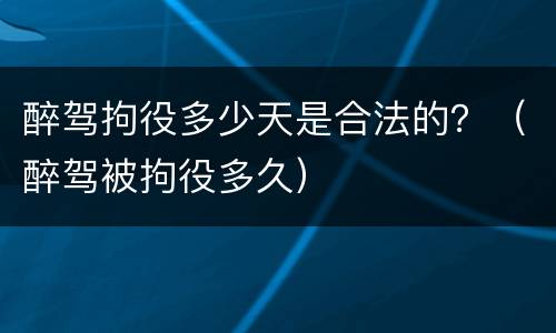 醉驾拘役多少天是合法的？（醉驾被拘役多久）