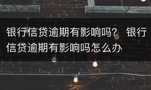 银行信贷逾期有影响吗？ 银行信贷逾期有影响吗怎么办