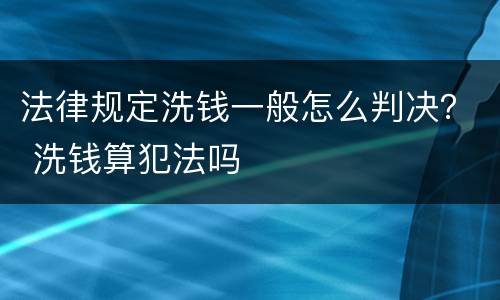 法律规定洗钱一般怎么判决？ 洗钱算犯法吗