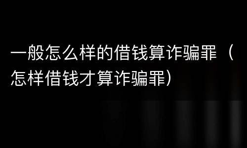 一般怎么样的借钱算诈骗罪（怎样借钱才算诈骗罪）