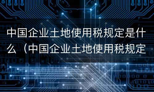 中国企业土地使用税规定是什么（中国企业土地使用税规定是什么时候实施）