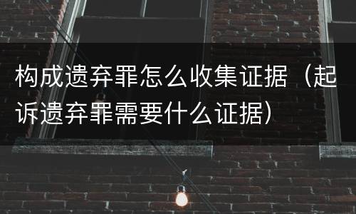 构成遗弃罪怎么收集证据（起诉遗弃罪需要什么证据）