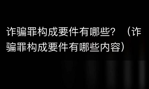 诈骗罪构成要件有哪些？（诈骗罪构成要件有哪些内容）