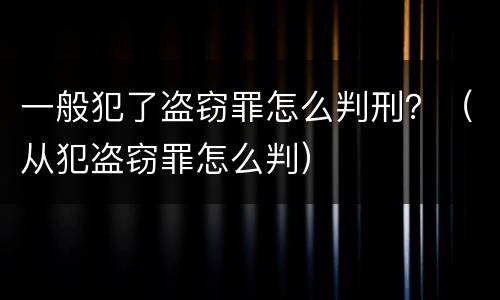 一般犯了盗窃罪怎么判刑？（从犯盗窃罪怎么判）