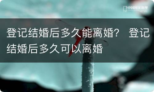 登记结婚后多久能离婚？ 登记结婚后多久可以离婚
