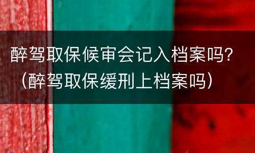 醉驾取保候审会记入档案吗？（醉驾取保缓刑上档案吗）