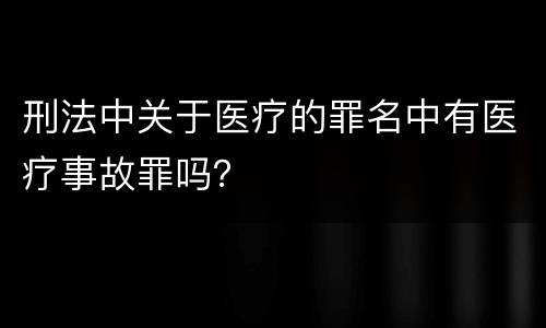 刑法中关于医疗的罪名中有医疗事故罪吗？