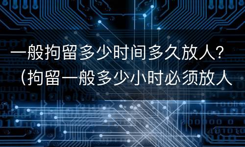 一般拘留多少时间多久放人？（拘留一般多少小时必须放人）