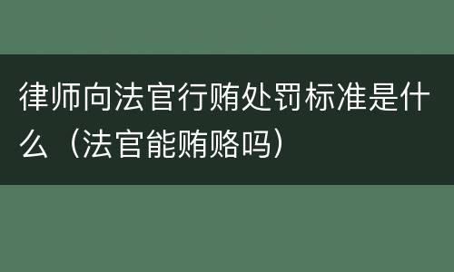 律师向法官行贿处罚标准是什么（法官能贿赂吗）