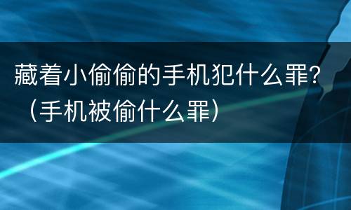 藏着小偷偷的手机犯什么罪？（手机被偷什么罪）