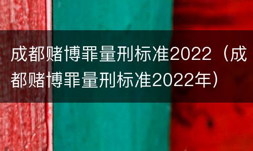 成都赌博罪量刑标准2022（成都赌博罪量刑标准2022年）