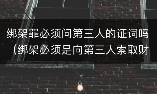 绑架罪必须问第三人的证词吗（绑架必须是向第三人索取财物吗）