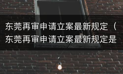 东莞再审申请立案最新规定（东莞再审申请立案最新规定是什么）