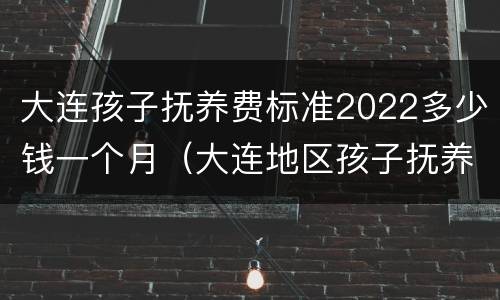 大连孩子抚养费标准2022多少钱一个月（大连地区孩子抚养费标准）