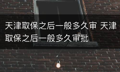天津取保之后一般多久审 天津取保之后一般多久审批