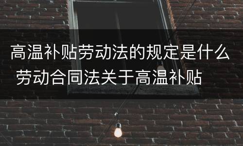 高温补贴劳动法的规定是什么 劳动合同法关于高温补贴