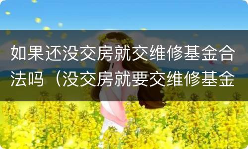 如果还没交房就交维修基金合法吗（没交房就要交维修基金）