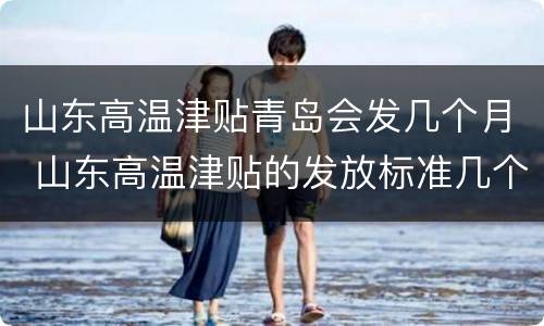 山东高温津贴青岛会发几个月 山东高温津贴的发放标准几个月