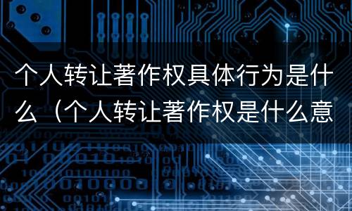 个人转让著作权具体行为是什么（个人转让著作权是什么意思）