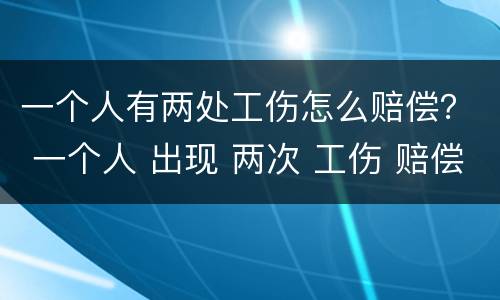 一个人有两处工伤怎么赔偿？ 一个人 出现 两次 工伤 赔偿