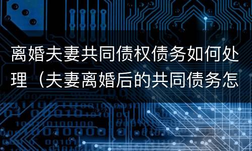 离婚夫妻共同债权债务如何处理（夫妻离婚后的共同债务怎么算）