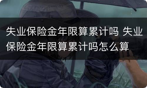 失业保险金年限算累计吗 失业保险金年限算累计吗怎么算