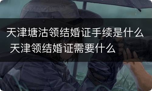 天津塘沽领结婚证手续是什么 天津领结婚证需要什么