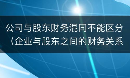 公司与股东财务混同不能区分（企业与股东之间的财务关系）
