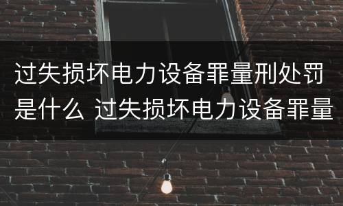 过失损坏电力设备罪量刑处罚是什么 过失损坏电力设备罪量刑处罚是什么意思