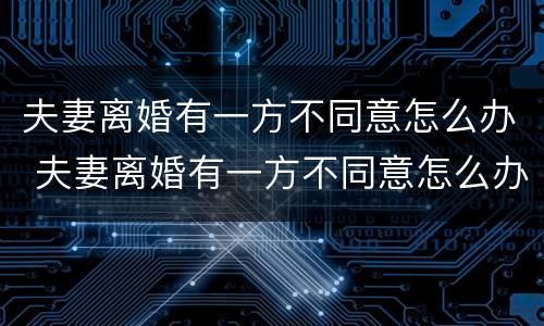 夫妻离婚有一方不同意怎么办 夫妻离婚有一方不同意怎么办理