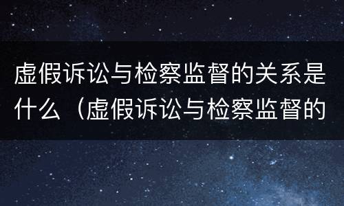 虚假诉讼与检察监督的关系是什么（虚假诉讼与检察监督的关系是什么意思）