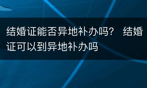 结婚证能否异地补办吗？ 结婚证可以到异地补办吗