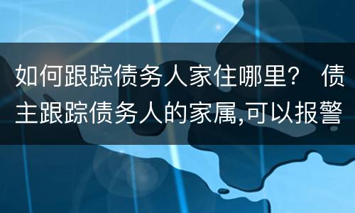 如何跟踪债务人家住哪里？ 债主跟踪债务人的家属,可以报警吗