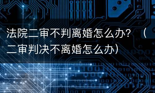 法院二审不判离婚怎么办？（二审判决不离婚怎么办）
