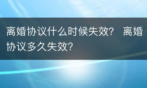 离婚协议什么时候失效？ 离婚协议多久失效?