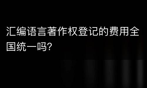 汇编语言著作权登记的费用全国统一吗？