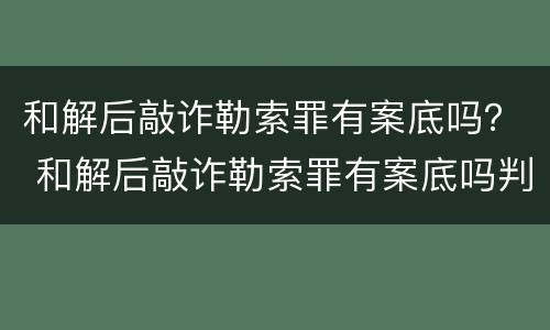 和解后敲诈勒索罪有案底吗？ 和解后敲诈勒索罪有案底吗判几年