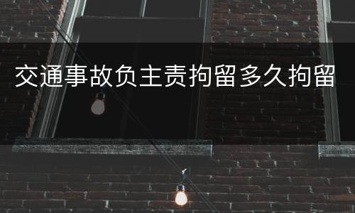 交通事故负主责拘留多久拘留