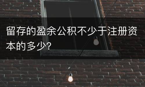 留存的盈余公积不少于注册资本的多少？
