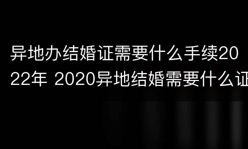 异地办结婚证需要什么手续2022年 2020异地结婚需要什么证件