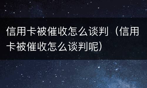 信用卡被催收怎么谈判（信用卡被催收怎么谈判呢）