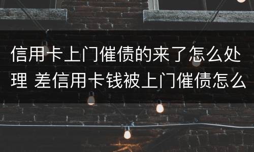信用卡上门催债的来了怎么处理 差信用卡钱被上门催债怎么办