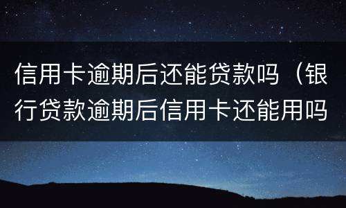 信用卡逾期后还能贷款吗（银行贷款逾期后信用卡还能用吗）