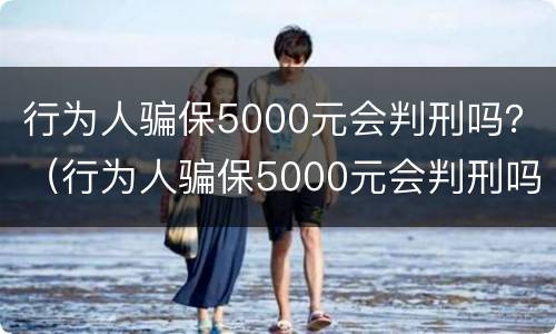 行为人骗保5000元会判刑吗？（行为人骗保5000元会判刑吗）