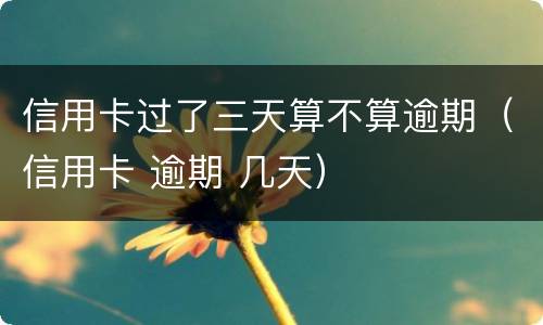 信用卡过了三天算不算逾期（信用卡 逾期 几天）