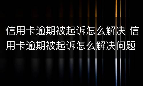 信用卡逾期被起诉怎么解决 信用卡逾期被起诉怎么解决问题
