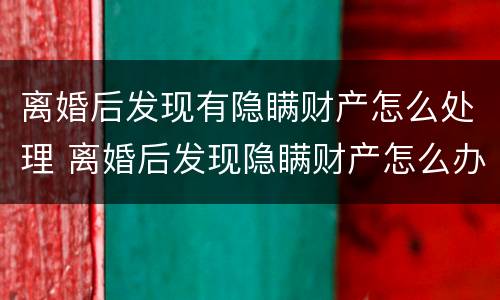 离婚后发现有隐瞒财产怎么处理 离婚后发现隐瞒财产怎么办