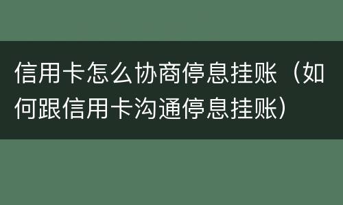 信用卡怎么协商停息挂账（如何跟信用卡沟通停息挂账）