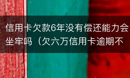 信用卡欠款6年没有偿还能力会坐牢吗（欠六万信用卡逾期不还,坐几年牢）