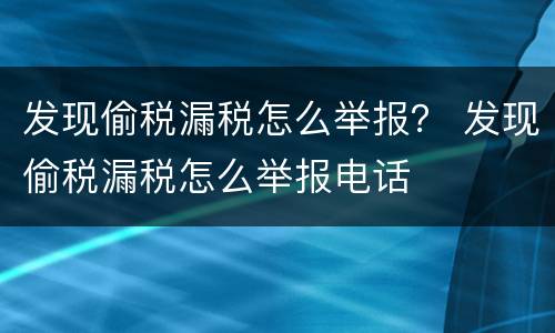 发现偷税漏税怎么举报？ 发现偷税漏税怎么举报电话